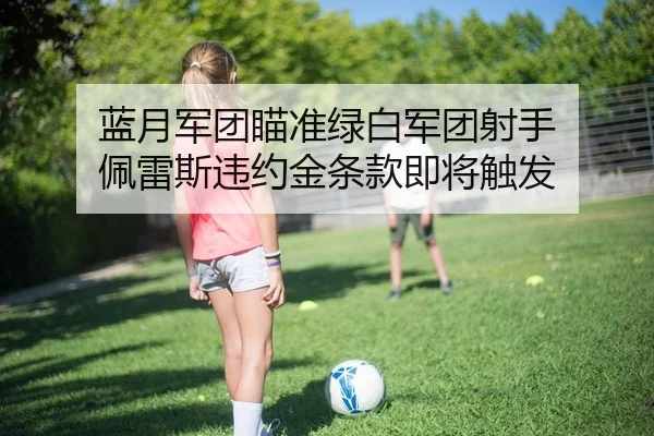 蓝月军团瞄准绿白军团射手 佩雷斯违约金条款即将触发